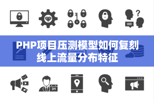 PHP项目压测模型如何复刻线上流量分布特征 PHP项目压测模型如何复刻线上流量分布特征