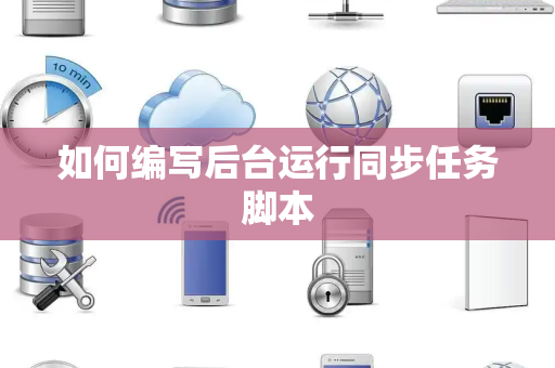 如何编写后台运行同步任务脚本 如何编写后台运行同步任务脚本