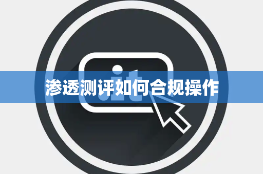 渗透测评如何合规操作 渗透测评如何合规操作