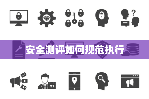 安全测评如何规范执行 安全测评如何规范执行