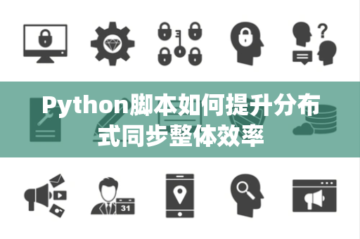 Python脚本如何提升分布式同步整体效率 Python脚本如何提升分布式同步整体效率
