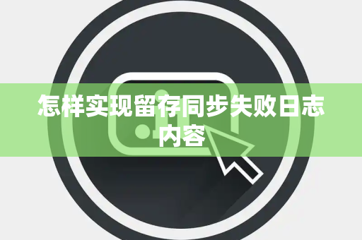 怎样实现留存同步失败日志内容 怎样实现留存同步失败日志内容