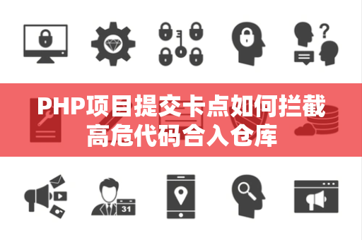 PHP项目提交卡点如何拦截高危代码合入仓库 PHP项目提交卡点如何拦截高危代码合入仓库