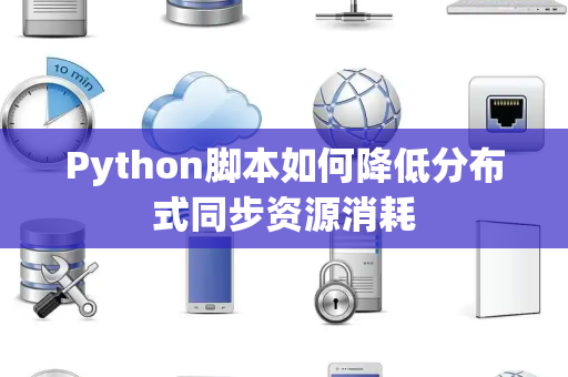 Python脚本如何降低分布式同步资源消耗 Python脚本如何降低分布式同步资源消耗