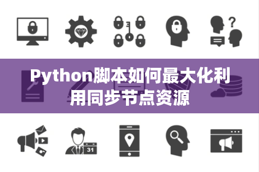 Python脚本如何最大化利用同步节点资源 Python脚本如何最大化利用同步节点资源
