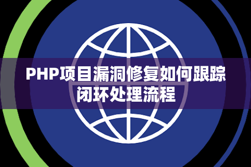 PHP项目漏洞修复如何跟踪闭环处理流程 PHP项目漏洞修复如何跟踪闭环处理流程