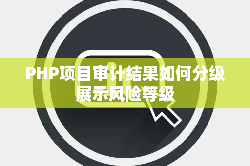 PHP项目审计结果如何分级展示风险等级 PHP项目审计结果如何分级展示风险等级