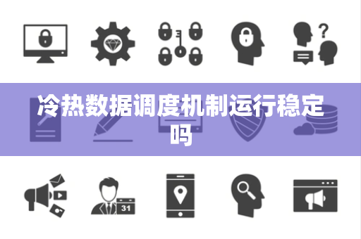 冷热数据调度机制运行稳定吗 冷热数据调度机制运行稳定吗