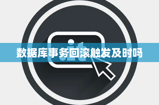 数据库事务回滚触发及时吗 数据库事务回滚触发及时吗