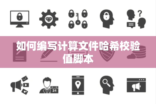 如何编写计算文件哈希校验值脚本 如何编写计算文件哈希校验值脚本