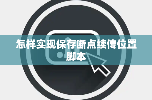怎样实现保存断点续传位置脚本 怎样实现保存断点续传位置脚本