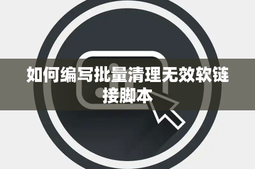 如何编写批量清理无效软链接脚本 如何编写批量清理无效软链接脚本