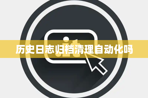 历史日志归档清理自动化吗 历史日志归档清理自动化吗