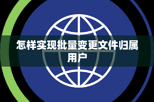 怎样实现批量变更文件归属用户 怎样实现批量变更文件归属用户