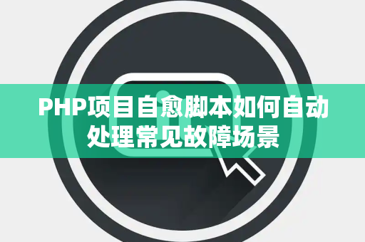 PHP项目自愈脚本如何自动处理常见故障场景 PHP项目自愈脚本如何自动处理常见故障场景