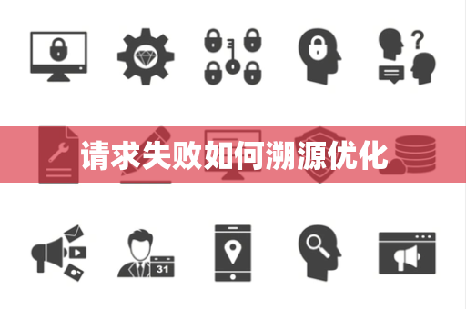 请求失败如何溯源优化 请求失败如何溯源优化