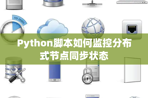 Python脚本如何监控分布式节点同步状态 Python脚本如何监控分布式节点同步状态