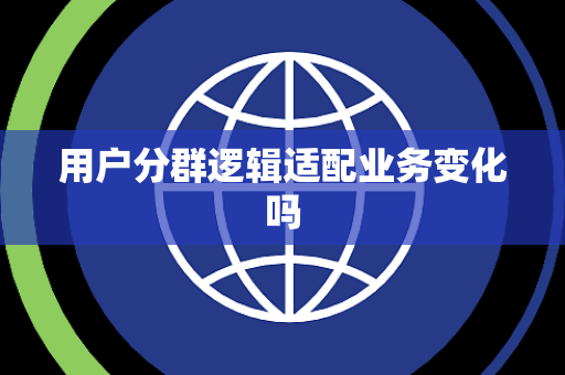 用户分群逻辑适配业务变化吗 用户分群逻辑适配业务变化吗