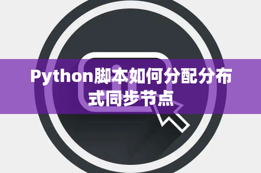 Python脚本如何分配分布式同步节点 Python脚本如何分配分布式同步节点