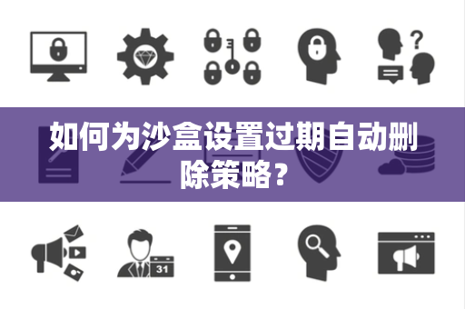 如何为沙盒设置过期自动删除策略？
