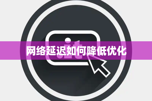 网络延迟如何降低优化 网络延迟如何降低优化