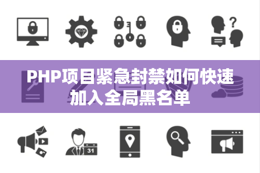 PHP项目紧急封禁如何快速加入全局黑名单 PHP项目紧急封禁如何快速加入全局黑名单