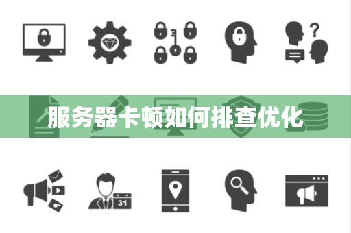 服务器卡顿如何排查优化 服务器卡顿如何排查优化