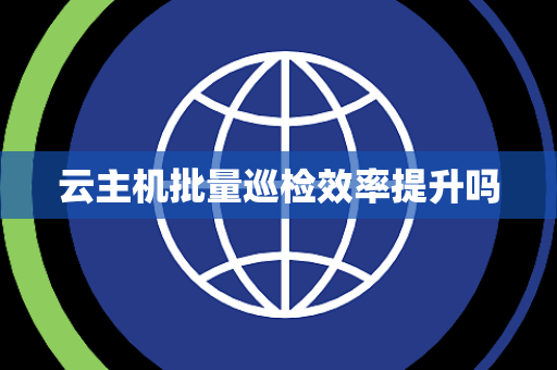 云主机批量巡检效率提升吗 云主机批量巡检效率提升吗