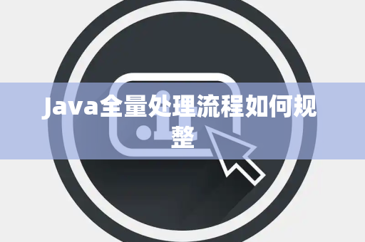 Java全量处理流程如何规整 Java全量处理流程如何规整