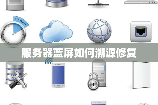 服务器蓝屏如何溯源修复 服务器蓝屏如何溯源修复