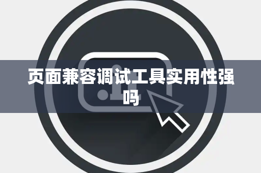 页面兼容调试工具实用性强吗 页面兼容调试工具实用性强吗