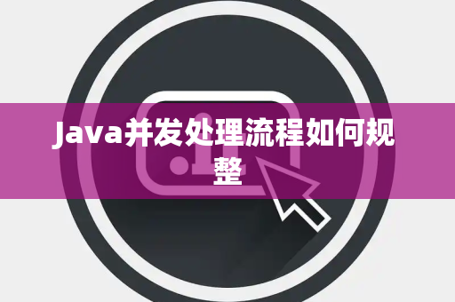 Java并发处理流程如何规整 Java并发处理流程如何规整