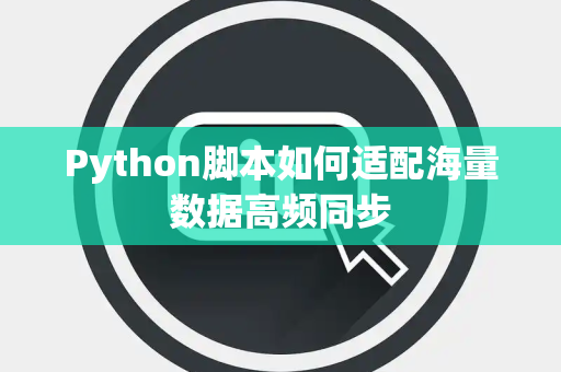 Python脚本如何适配海量数据高频同步 Python脚本如何适配海量数据高频同步