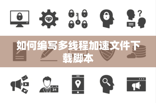 如何编写多线程加速文件下载脚本 如何编写多线程加速文件下载脚本
