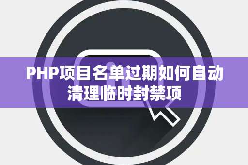 PHP项目名单过期如何自动清理临时封禁项 PHP项目名单过期如何自动清理临时封禁项
