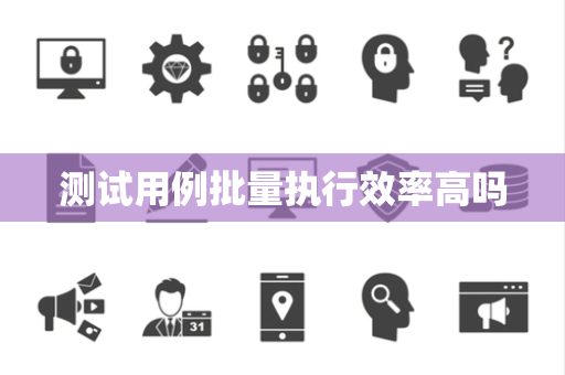 测试用例批量执行效率高吗 测试用例批量执行效率高吗