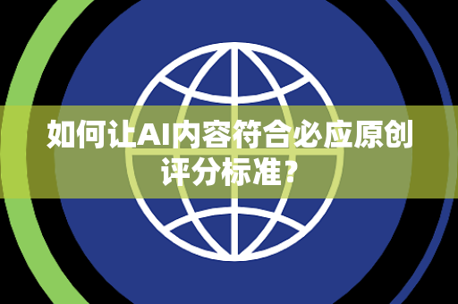 如何让AI内容符合必应原创评分标准？