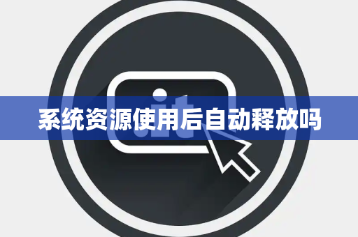 系统资源使用后自动释放吗 系统资源使用后自动释放吗