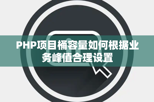 PHP项目桶容量如何根据业务峰值合理设置 PHP项目桶容量如何根据业务峰值合理设置