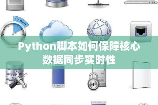 Python脚本如何保障核心数据同步实时性 Python脚本如何保障核心数据同步实时性