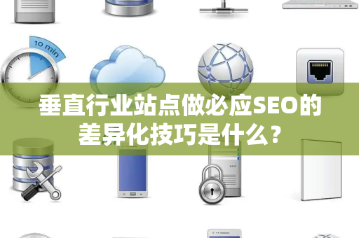垂直行业站点做必应SEO的差异化技巧是什么? 垂直行业站点做必应SEO的差异化技巧是什么?