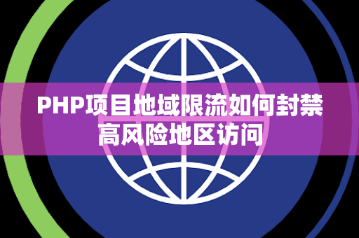 PHP项目地域限流如何封禁高风险地区访问 PHP项目地域限流如何封禁高风险地区访问