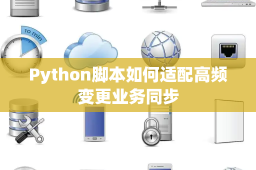 Python脚本如何适配高频变更业务同步 Python脚本如何适配高频变更业务同步