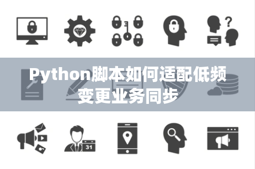 Python脚本如何适配低频变更业务同步 Python脚本如何适配低频变更业务同步