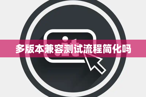 多版本兼容测试流程简化吗 多版本兼容测试流程简化吗