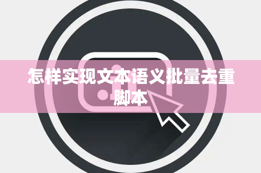 怎样实现文本语义批量去重脚本 怎样实现文本语义批量去重脚本