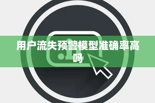 用户流失预警模型准确率高吗 用户流失预警模型准确率高吗