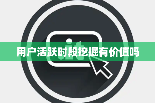 用户活跃时段挖掘有价值吗 用户活跃时段挖掘有价值吗