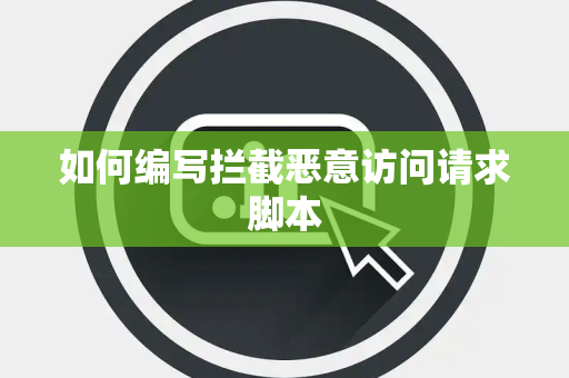 如何编写拦截恶意访问请求脚本 如何编写拦截恶意访问请求脚本