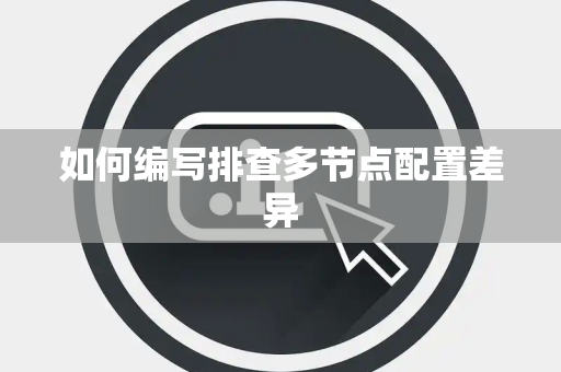 如何编写排查多节点配置差异 如何编写排查多节点配置差异